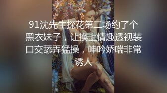 91沈先生探花第二场约了个黑衣妹子，让换上情趣透视装口交舔弄猛操，呻吟娇喘非常诱人