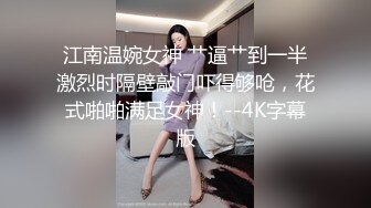 江南温婉女神 艹逼艹到一半激烈时隔壁敲门吓得够呛，花式啪啪满足女神！--4K字幕版