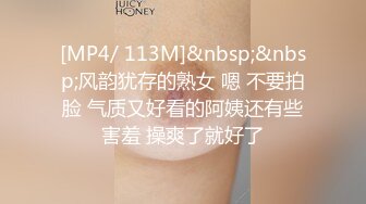 [MP4/ 113M]&nbsp;&nbsp;风韵犹存的熟女 嗯 不要拍脸 气质又好看的阿姨还有些害羞 操爽了就好了