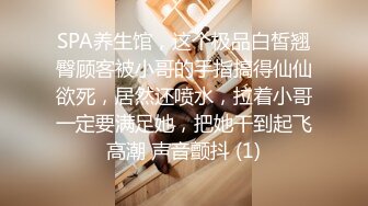 SPA养生馆，这个极品白皙翘臀顾客被小哥的手指搞得仙仙欲死，居然还喷水，拉着小哥一定要满足她，把她干到起飞高潮 声音颤抖 (1)