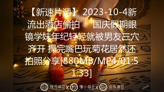 【新速片遞】 2023-10-4新流出酒店偷拍❤️国庆假期眼镜学妹年纪轻轻就被男友三穴齐开 操完嘴巴玩菊花居然还拍照分享[880MB/MP4/01:51:33]