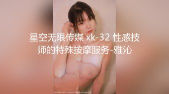 星空无限传媒 xk-32 性感技师的特殊按摩服务-雅沁