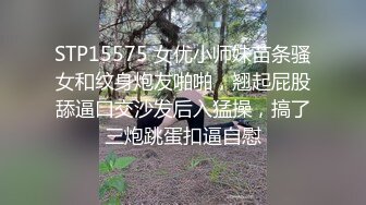 STP15575 女优小师妹苗条骚女和纹身炮友啪啪，翘起屁股舔逼口交沙发后入猛操，搞了三炮跳蛋扣逼自慰