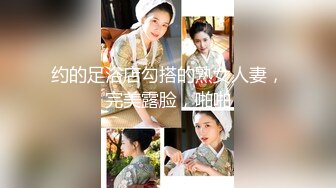 约的足浴店勾搭的熟女人妻，完美露脸，啪啪