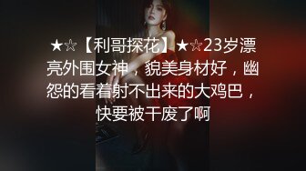 ★☆【利哥探花】★☆23岁漂亮外围女神，貌美身材好，幽怨的看着射不出来的大鸡巴，快要被干废了啊