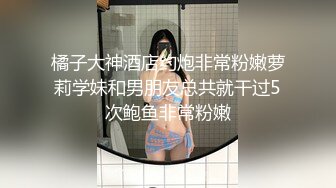 橘子大神酒店约炮非常粉嫩萝莉学妹和男朋友总共就干过5次鲍鱼非常粉嫩