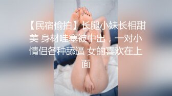 【民宿偷拍】长腿小妹长相甜美 身材哇塞被中出，一对小情侣各种舔逼 女的喜欢在上面