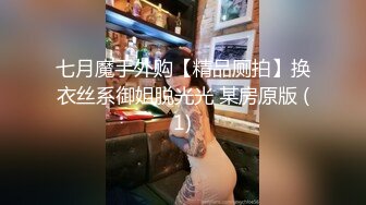 七月魔手外购【精品厕拍】换衣丝系御姐脱光光 某房原版 (1)