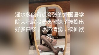 淫水多的有点夸张的外国语学院大肥屁股漂亮骚妹子被捣出好多白浆，水声清脆，欲仙欲死