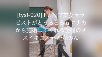 [tysf-020] Fカップ美女セラピストがとっろとろぉにナカから施術してくれる至極のメスイキエステ 小花のん