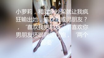 小萝莉，和对象吵架就让我疯狂输出她，喜欢我或男朋友？，‘喜欢我男朋友’，喜欢你男朋友还跟我这打炮，‘两个都要’！