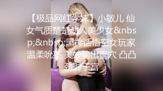 【极品网红学妹】小敏儿 仙女气质楚楚动人美少女&nbsp;&nbsp;黑神话悟空女玩家温柔吮茎 美妙输出蜜穴 凸凸劲射子宫