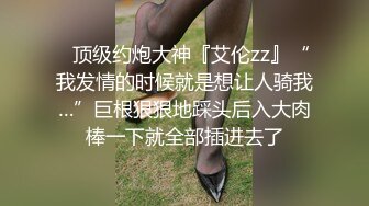 ✿顶级约炮大神『艾伦zz』“我发情的时候就是想让人骑我…”巨根狠狠地踩头后入大肉棒一下就全部插进去了