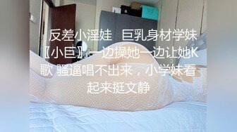 ♈反差小淫娃♈巨乳身材学妹〖小巨〗一边操她一边让她K歌 骚逼唱不出来，小学妹看起来挺文静