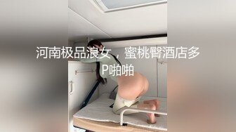 河南极品浪女，蜜桃臀酒店多P啪啪