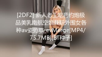 [2DF2] 新人老王吃药约炮极品美乳南航空姐兼职外围女各种av姿势草_evMerge[MP4/75.7MB][BT种子]