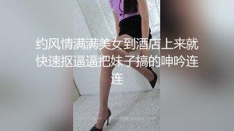 约风情满满美女到酒店上来就快速抠逼逼把妹子搞的呻吟连连