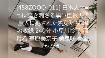 [458ZOOO-011] 日本人マ●コに突き刺さる黒い巨根！！ 黒人に犯された熟女たち 10名収録 240分 小早川怜子 羽月希 華原美奈子 美泉咲 美堂かなえ