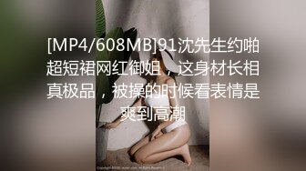 [MP4/608MB]91沈先生约啪超短裙网红御姐，这身材长相真极品，被操的时候看表情是爽到高潮