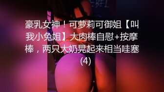 豪乳女神！可萝莉可御姐【叫我小兔姐】大肉棒自慰+按摩棒，两只大奶晃起来相当哇塞   (4)