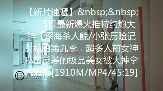 【新片速遞】&nbsp;&nbsp; ⚡⚡5月最新爆火推特约炮大神【深海杀人鲸/小张历险记】私拍第九季，超多人前女神私下反差的极品美女被大神拿捏爆操[1910M/MP4/45:19]