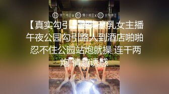 【真实勾引】漂亮豪乳女主播午夜公园勾引路人到酒店啪啪 忍不住公园站炮就操 连干两炮 情趣诱惑