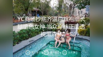 YC商场抄底齐逼白旗袍细长腿绝色女神 当众穿袜正面透视黑森林