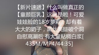 【新片速遞】什么叫做真正的【童颜巨乳】这就是啦！可爱娃娃脸的18岁萝莉，却有着大大的奶子，黑丝美腿破个洞 自慰高潮后 有大量粘稠白浆[435M/MP4/44:35]