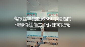 高跟丝袜露脸微SM,小骚逼的情趣性生活三个洞都可以玩