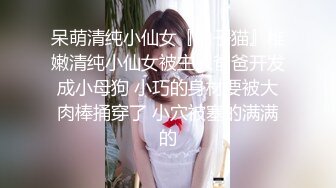 呆萌清纯小仙女『柚子猫』稚嫩清纯小仙女被主人爸爸开发成小母狗 小巧的身材要被大肉棒捅穿了 小穴被塞的满满的