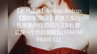 【新片速遞】&nbsp;&nbsp;【重磅新货CP】卖臭豆腐的性感美少妇 四仰八叉B毛 臭豆腐一个色的黑鲍鱼[35M/MP4/00:11]