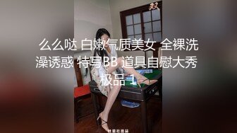 么么哒 白嫩气质美女 全裸洗澡诱惑 特写BB 道具自慰大秀 极品 1