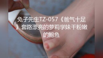 兔子先生TZ-057《爸气十足》套路漂亮的萝莉学妹干粉嫩的鲍鱼