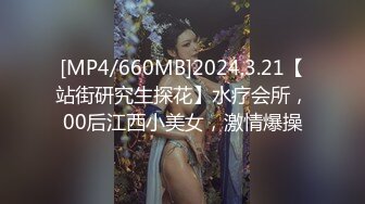 [MP4/660MB]2024.3.21【站街研究生探花】水疗会所，00后江西小美女，激情爆操