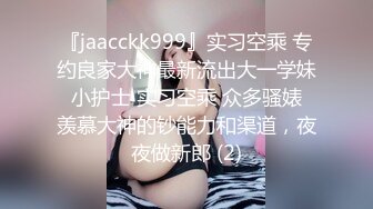 『jaacckk999』实习空乘 专约良家大神最新流出大一学妹 小护士 实习空乘 众多骚婊 羡慕大神的钞能力和渠道，夜夜做新郎 (2)