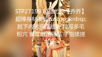 STP27199 极品尤物【乔乔】超棒身材美乳&nbsp;&nbsp;脱下内裤摇摆翘臀 特写多毛粉穴 黄瓜磨蹭骚逼 手指揉搓扣入